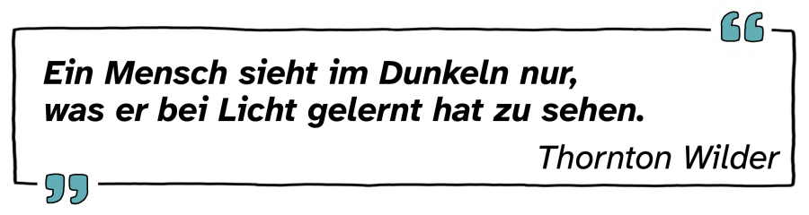 Zitat "Ein Mensch sieht im Dunkeln nur, was er bei Licht gelernt hat zu sehen." von Thornton Wilder als schwarze Schrift in einem schwarzen Rahmen mit türkisfarbenen Anführungszeichen auf weißem Grund